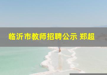 临沂市教师招聘公示 郑超